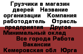 Грузчики в магазин дверей › Название организации ­ Компания-работодатель › Отрасль предприятия ­ Другое › Минимальный оклад ­ 17 000 - Все города Работа » Вакансии   . Кемеровская обл.,Юрга г.